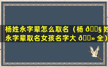 杨姓永字辈怎么取名（杨 🐧 姓永字辈取名女孩名字大 🌻 全）